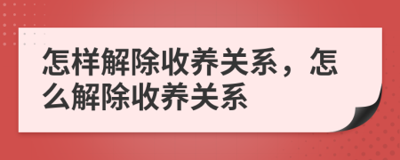 怎样解除收养关系，怎么解除收养关系
