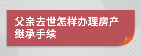 父亲去世怎样办理房产继承手续