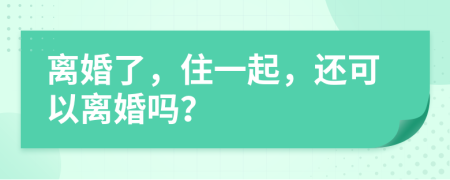 离婚了，住一起，还可以离婚吗？