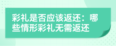 彩礼是否应该返还：哪些情形彩礼无需返还
