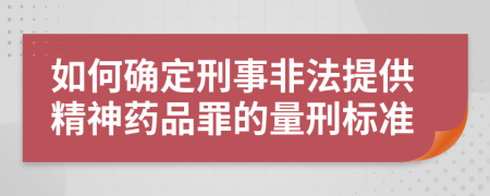 如何确定刑事非法提供精神药品罪的量刑标准