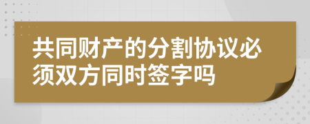 共同财产的分割协议必须双方同时签字吗