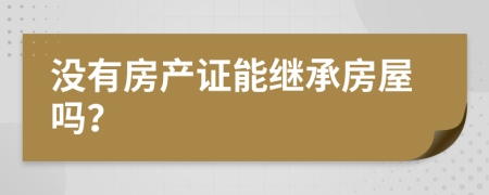 没有房产证能继承房屋吗？