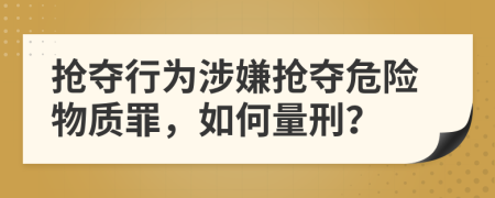 抢夺行为涉嫌抢夺危险物质罪，如何量刑？