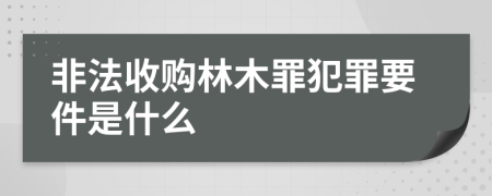 非法收购林木罪犯罪要件是什么