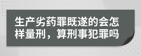 生产劣药罪既遂的会怎样量刑，算刑事犯罪吗