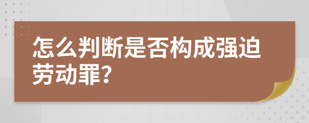 怎么判断是否构成强迫劳动罪？