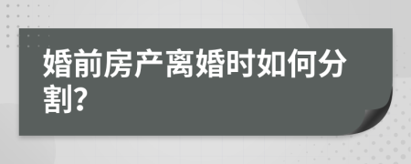 婚前房产离婚时如何分割？