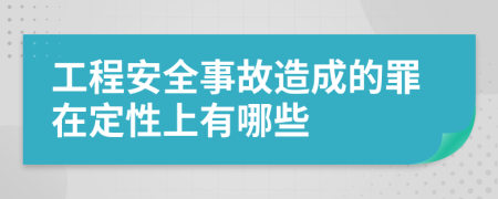 工程安全事故造成的罪在定性上有哪些