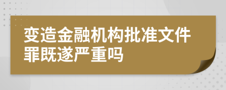 变造金融机构批准文件罪既遂严重吗