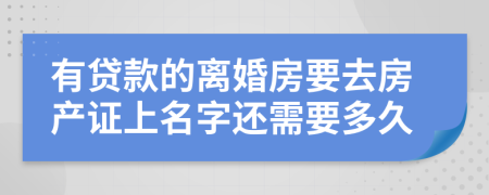 有贷款的离婚房要去房产证上名字还需要多久