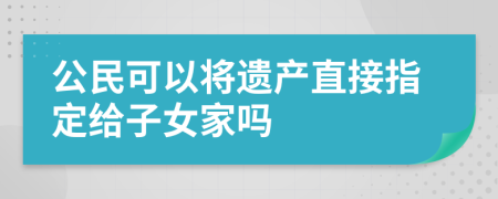 公民可以将遗产直接指定给子女家吗