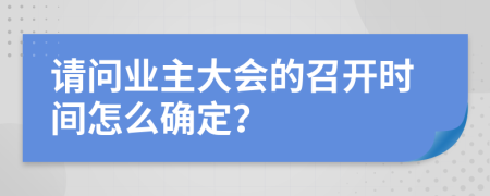 请问业主大会的召开时间怎么确定？