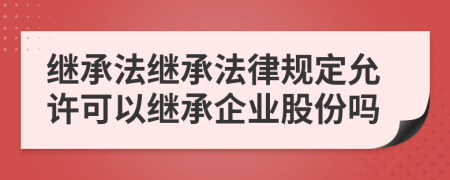 继承法继承法律规定允许可以继承企业股份吗