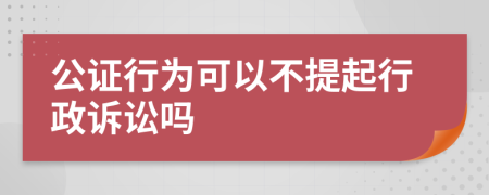 公证行为可以不提起行政诉讼吗