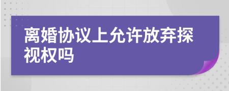 离婚协议上允许放弃探视权吗