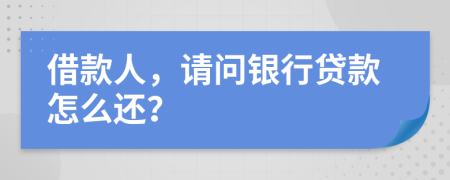 借款人，请问银行贷款怎么还？