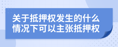 关于抵押权发生的什么情况下可以主张抵押权