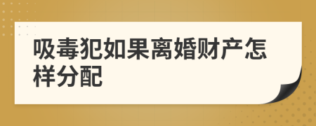 吸毒犯如果离婚财产怎样分配