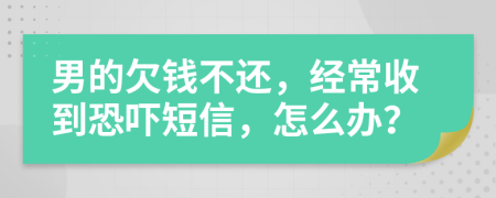 男的欠钱不还，经常收到恐吓短信，怎么办？