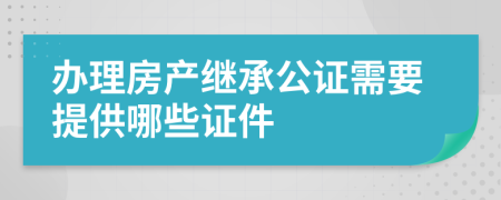 办理房产继承公证需要提供哪些证件