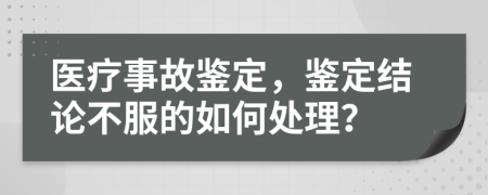 医疗事故鉴定，鉴定结论不服的如何处理？