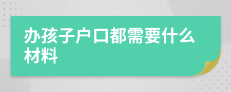 办孩子户口都需要什么材料