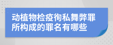 动植物检疫徇私舞弊罪所构成的罪名有哪些