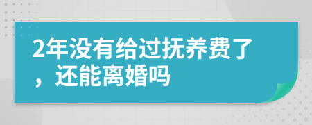 2年没有给过抚养费了，还能离婚吗