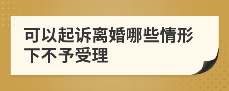 可以起诉离婚哪些情形下不予受理