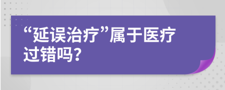 “延误治疗”属于医疗过错吗？