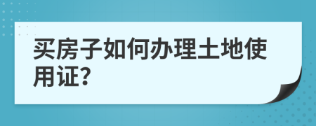 买房子如何办理土地使用证？