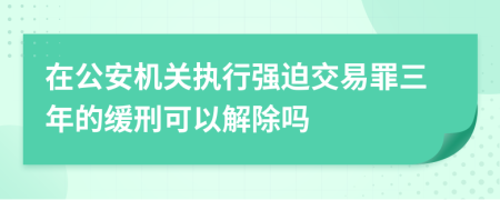 在公安机关执行强迫交易罪三年的缓刑可以解除吗