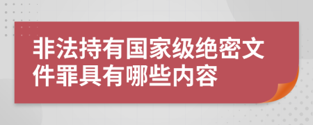 非法持有国家级绝密文件罪具有哪些内容