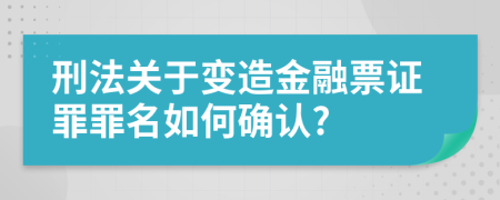 刑法关于变造金融票证罪罪名如何确认?