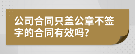 公司合同只盖公章不签字的合同有效吗？