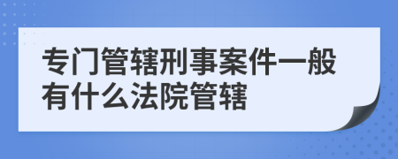 专门管辖刑事案件一般有什么法院管辖
