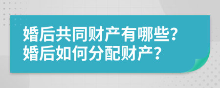 婚后共同财产有哪些？婚后如何分配财产？