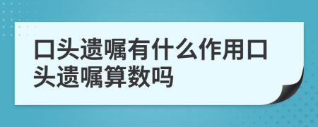 口头遗嘱有什么作用口头遗嘱算数吗