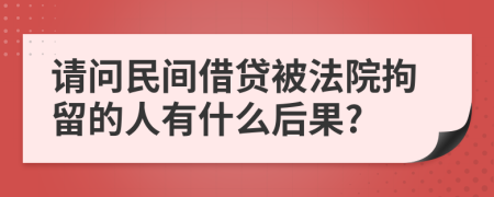 请问民间借贷被法院拘留的人有什么后果?