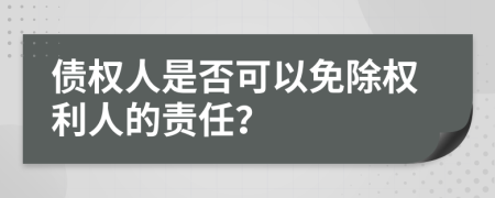 债权人是否可以免除权利人的责任？