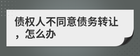 债权人不同意债务转让，怎么办