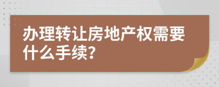 办理转让房地产权需要什么手续？