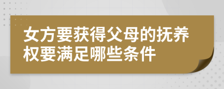 女方要获得父母的抚养权要满足哪些条件