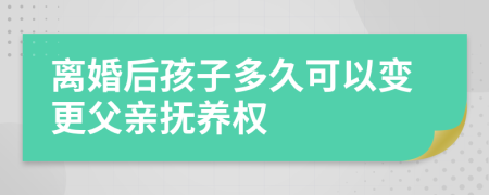 离婚后孩子多久可以变更父亲抚养权