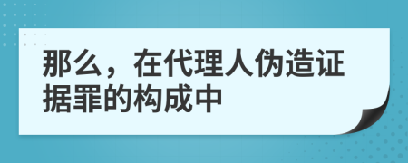 那么，在代理人伪造证据罪的构成中