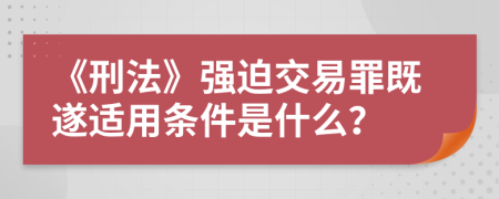 《刑法》强迫交易罪既遂适用条件是什么？