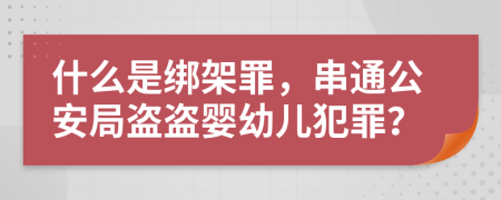 什么是绑架罪，串通公安局盗盗婴幼儿犯罪？