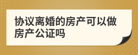 协议离婚的房产可以做房产公证吗