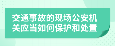 交通事故的现场公安机关应当如何保护和处置